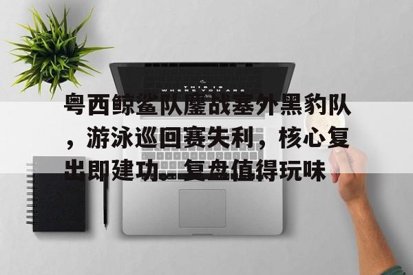 包含粤西鲸鲨队鏖战塞外黑豹队，游泳巡回赛失利，核心复出即建功。复盘值得玩味的词条九游体育官网
